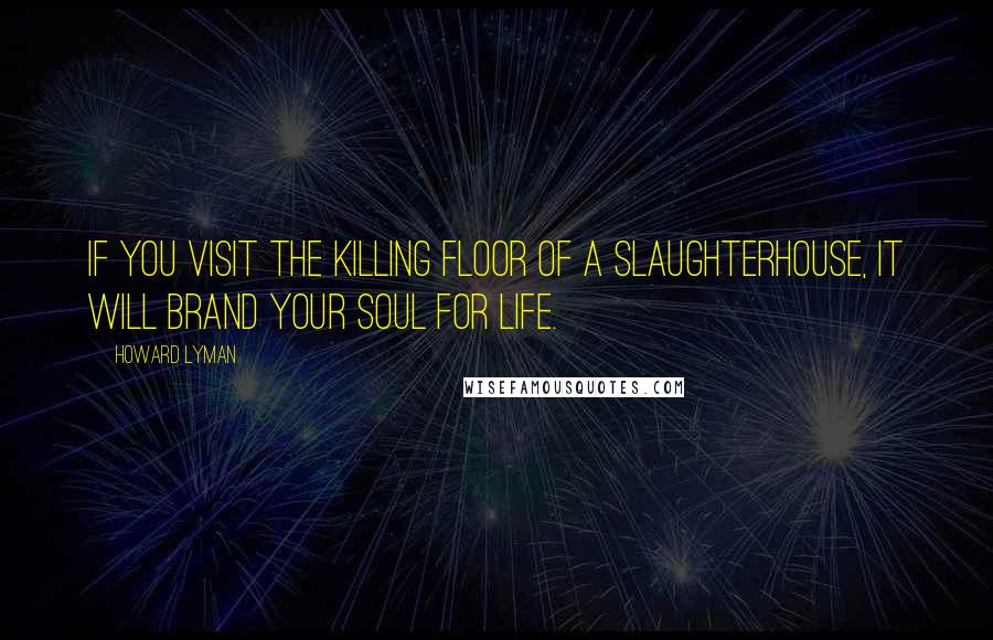 Howard Lyman Quotes: If you visit the killing floor of a slaughterhouse, it will brand your soul for life.