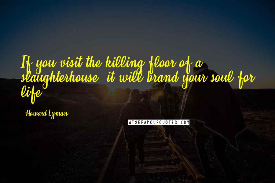 Howard Lyman Quotes: If you visit the killing floor of a slaughterhouse, it will brand your soul for life.