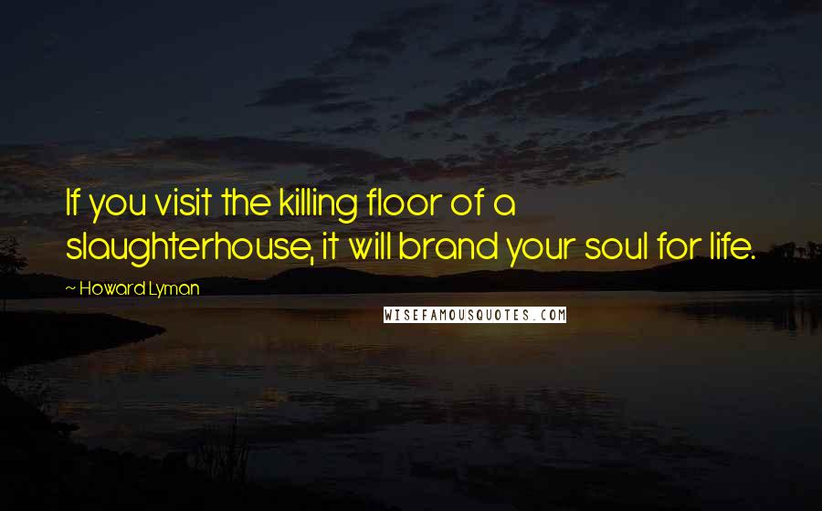 Howard Lyman Quotes: If you visit the killing floor of a slaughterhouse, it will brand your soul for life.