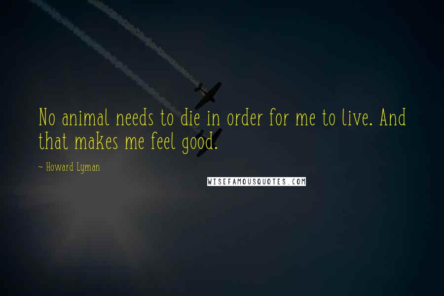 Howard Lyman Quotes: No animal needs to die in order for me to live. And that makes me feel good.
