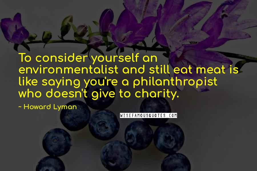 Howard Lyman Quotes: To consider yourself an environmentalist and still eat meat is like saying you're a philanthropist who doesn't give to charity.