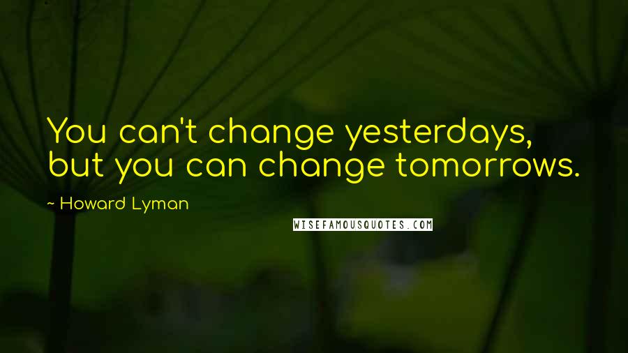 Howard Lyman Quotes: You can't change yesterdays, but you can change tomorrows.