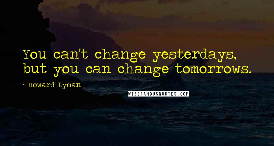 Howard Lyman Quotes: You can't change yesterdays, but you can change tomorrows.