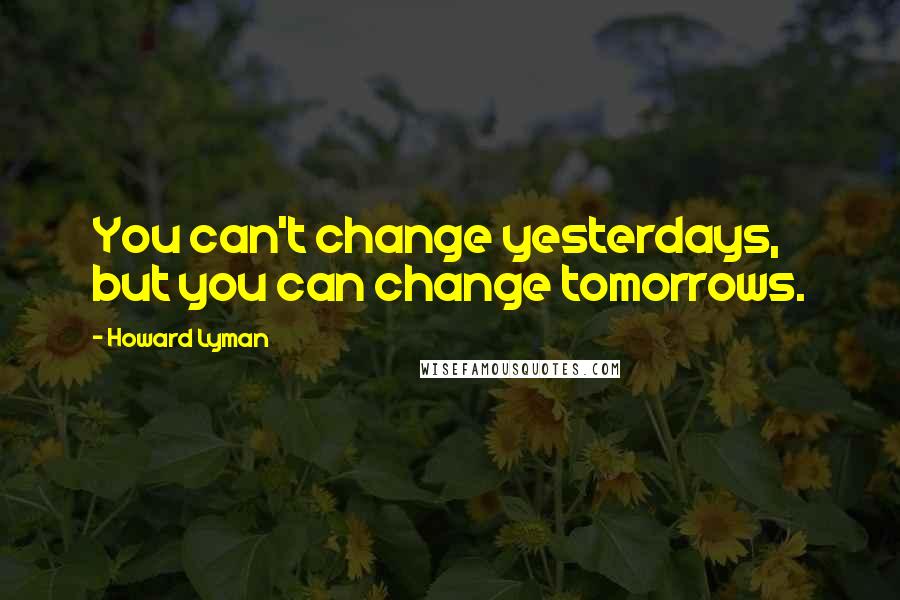 Howard Lyman Quotes: You can't change yesterdays, but you can change tomorrows.