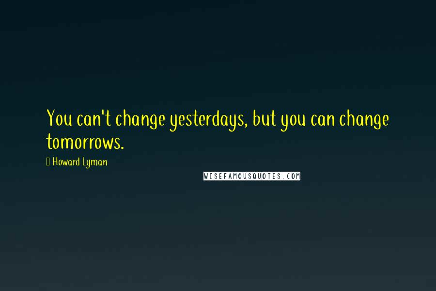 Howard Lyman Quotes: You can't change yesterdays, but you can change tomorrows.