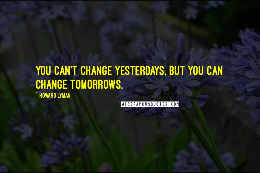 Howard Lyman Quotes: You can't change yesterdays, but you can change tomorrows.