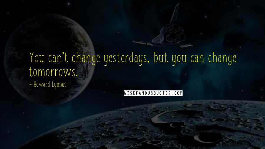 Howard Lyman Quotes: You can't change yesterdays, but you can change tomorrows.