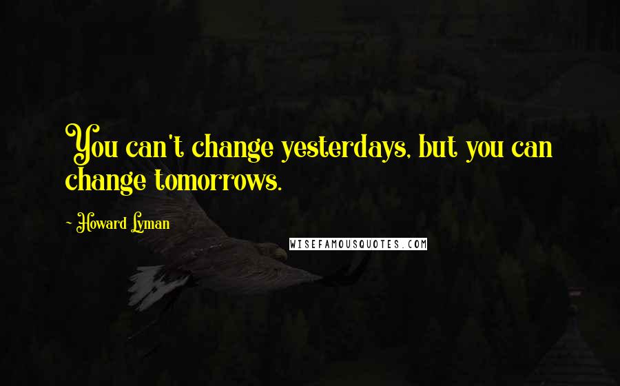 Howard Lyman Quotes: You can't change yesterdays, but you can change tomorrows.