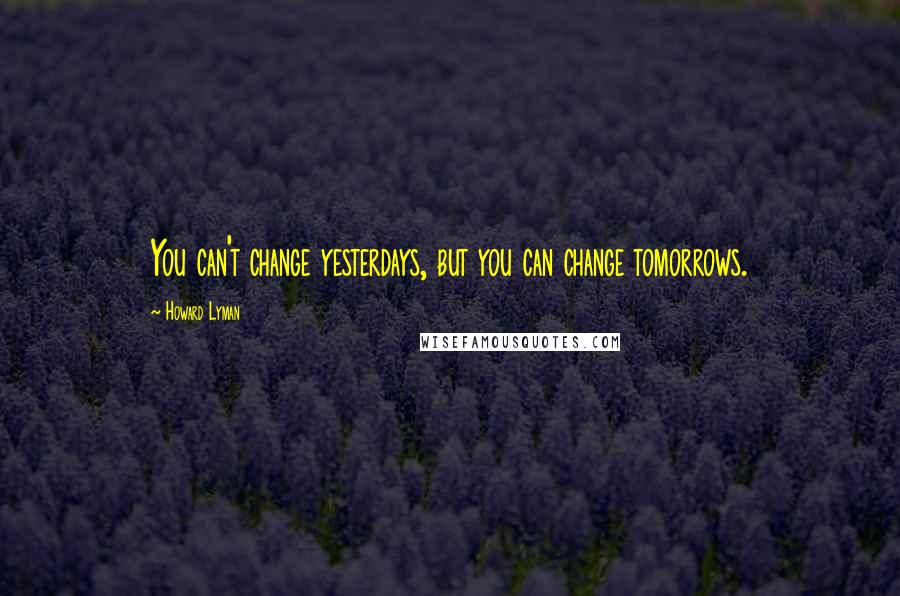 Howard Lyman Quotes: You can't change yesterdays, but you can change tomorrows.