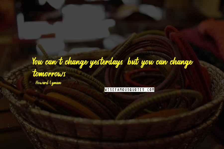 Howard Lyman Quotes: You can't change yesterdays, but you can change tomorrows.