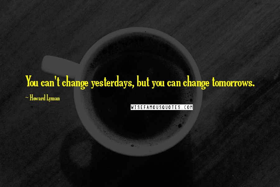 Howard Lyman Quotes: You can't change yesterdays, but you can change tomorrows.