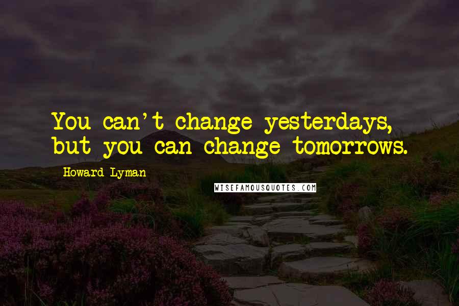 Howard Lyman Quotes: You can't change yesterdays, but you can change tomorrows.