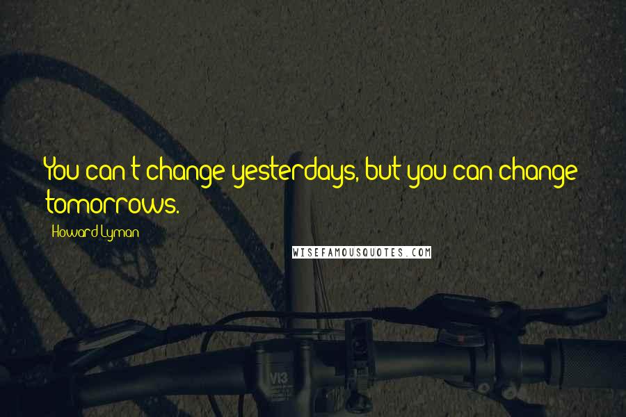 Howard Lyman Quotes: You can't change yesterdays, but you can change tomorrows.