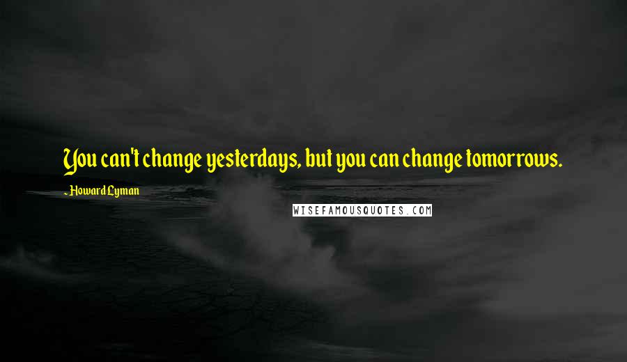 Howard Lyman Quotes: You can't change yesterdays, but you can change tomorrows.