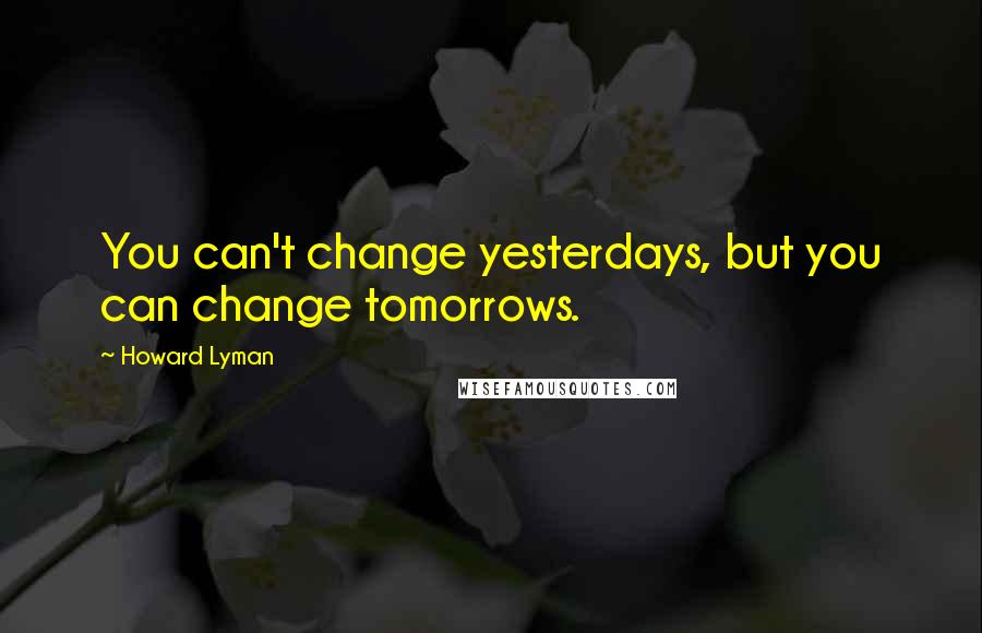 Howard Lyman Quotes: You can't change yesterdays, but you can change tomorrows.