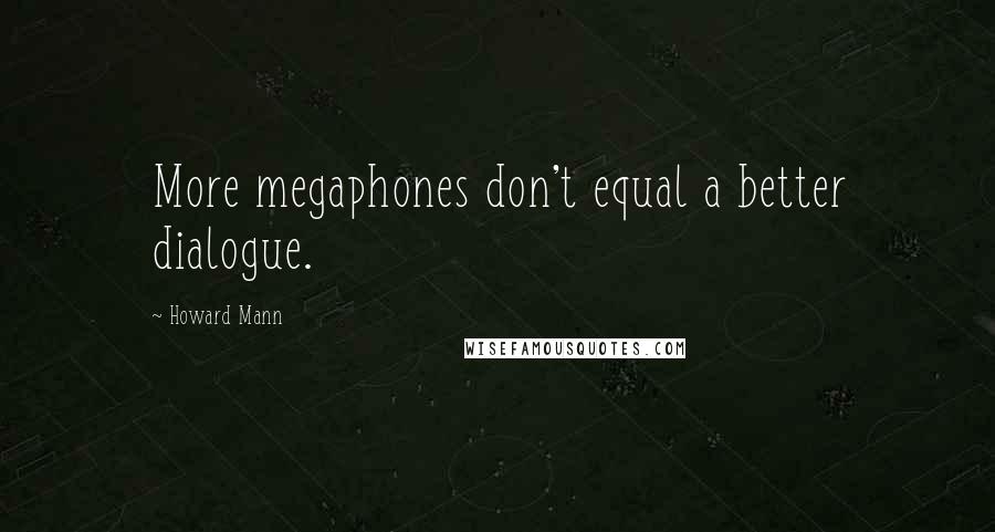 Howard Mann Quotes: More megaphones don't equal a better dialogue.