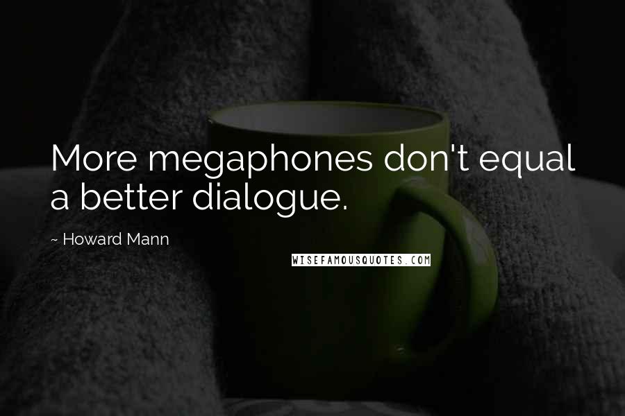 Howard Mann Quotes: More megaphones don't equal a better dialogue.