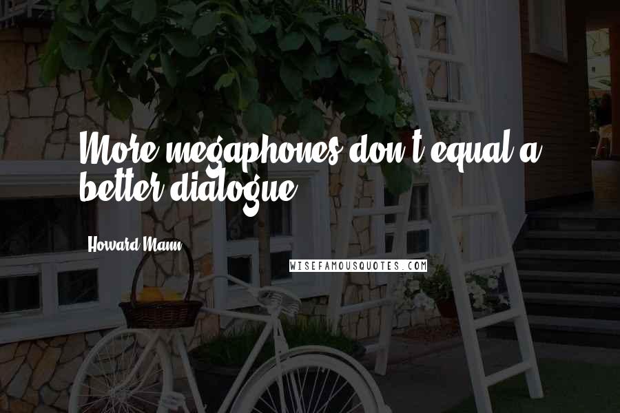 Howard Mann Quotes: More megaphones don't equal a better dialogue.