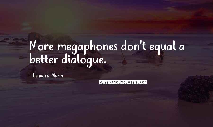 Howard Mann Quotes: More megaphones don't equal a better dialogue.