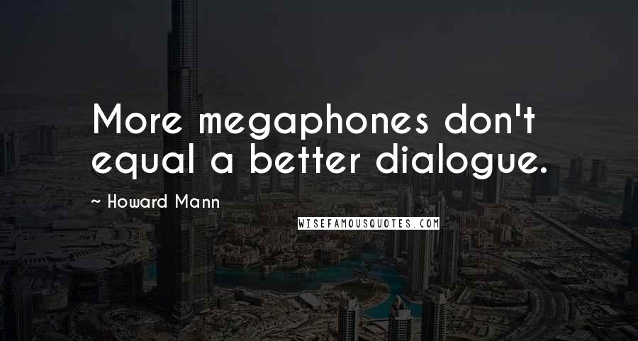 Howard Mann Quotes: More megaphones don't equal a better dialogue.