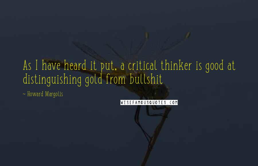 Howard Margolis Quotes: As I have heard it put, a critical thinker is good at distinguishing gold from bullshit