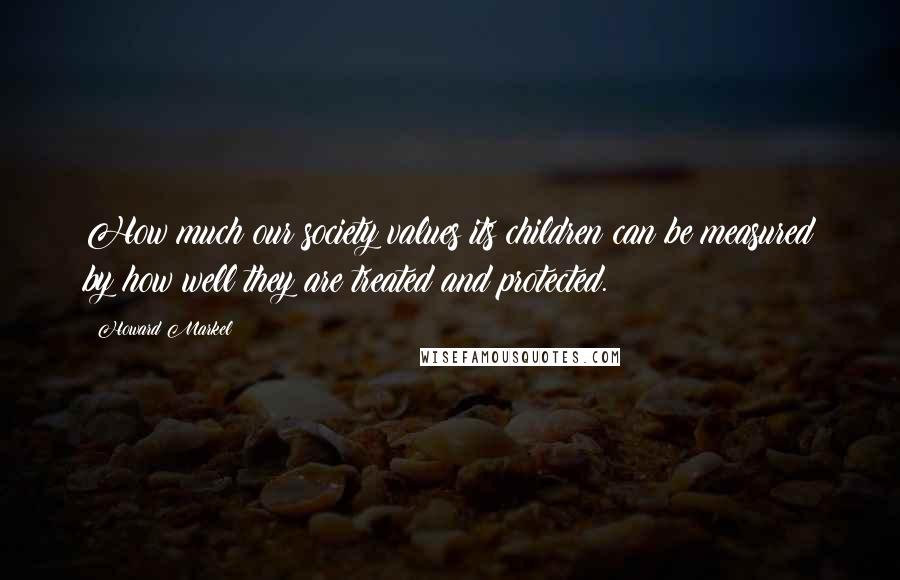 Howard Markel Quotes: How much our society values its children can be measured by how well they are treated and protected.