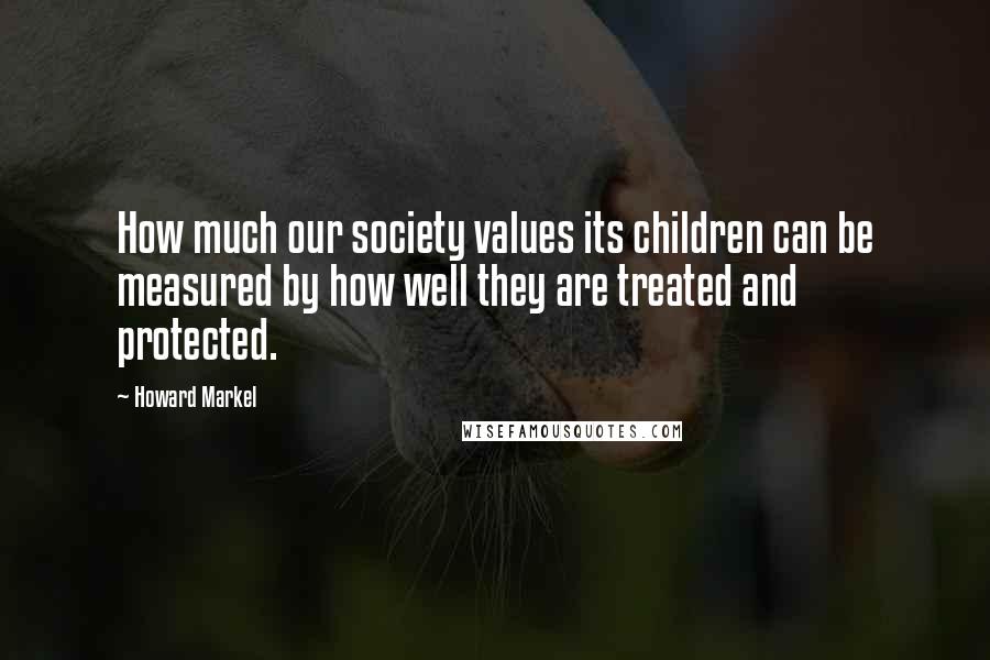 Howard Markel Quotes: How much our society values its children can be measured by how well they are treated and protected.