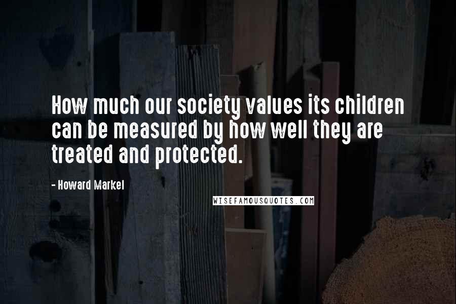 Howard Markel Quotes: How much our society values its children can be measured by how well they are treated and protected.