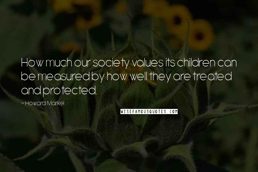 Howard Markel Quotes: How much our society values its children can be measured by how well they are treated and protected.