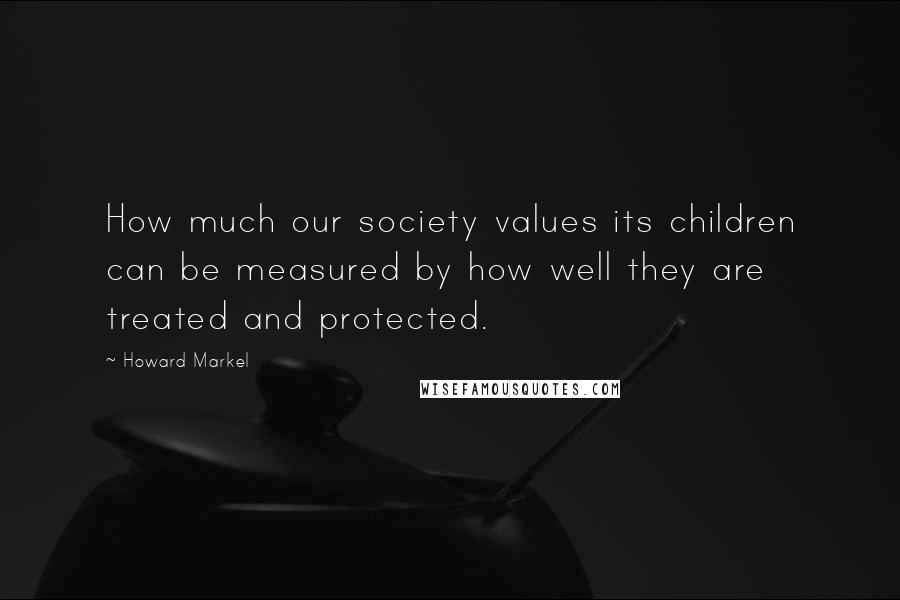 Howard Markel Quotes: How much our society values its children can be measured by how well they are treated and protected.