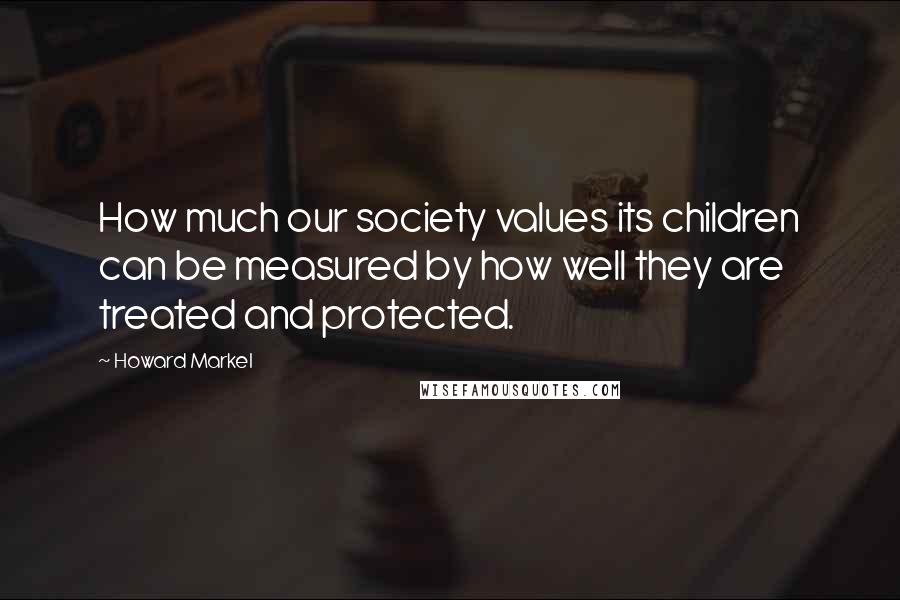 Howard Markel Quotes: How much our society values its children can be measured by how well they are treated and protected.