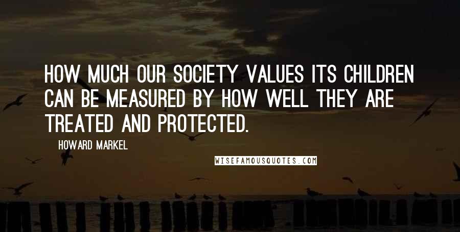 Howard Markel Quotes: How much our society values its children can be measured by how well they are treated and protected.