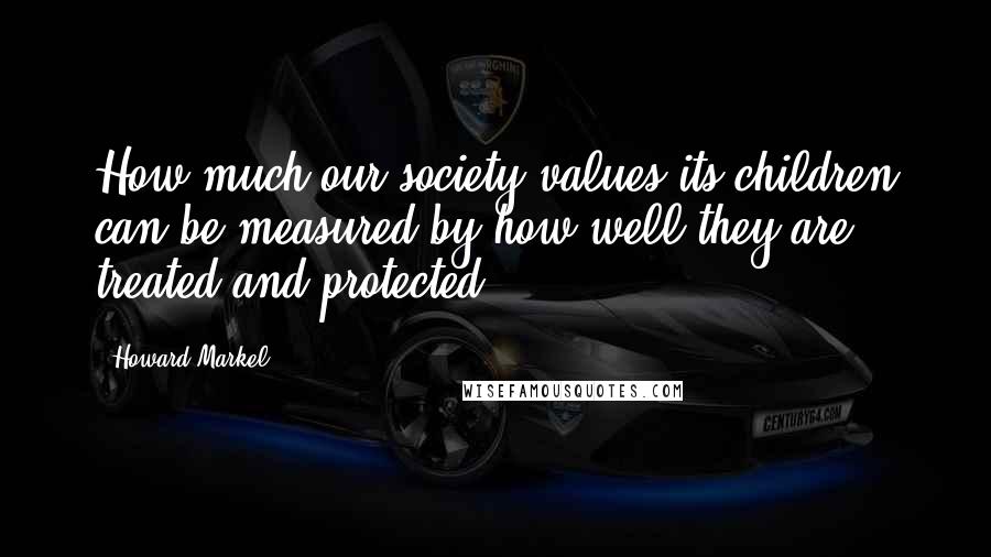 Howard Markel Quotes: How much our society values its children can be measured by how well they are treated and protected.