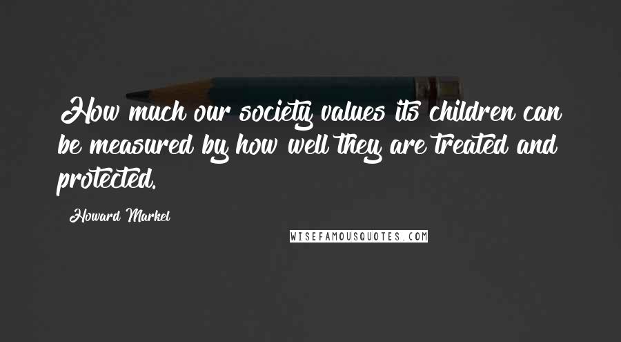 Howard Markel Quotes: How much our society values its children can be measured by how well they are treated and protected.