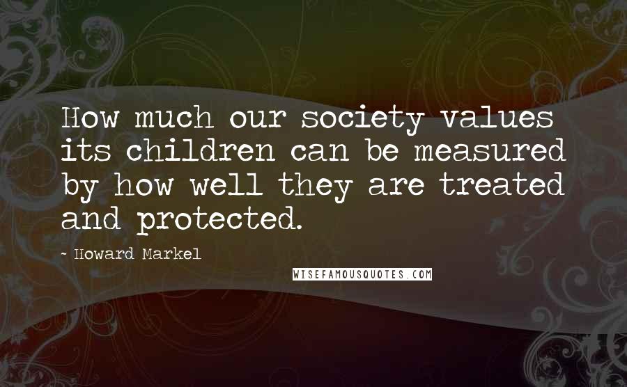 Howard Markel Quotes: How much our society values its children can be measured by how well they are treated and protected.