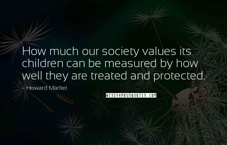 Howard Markel Quotes: How much our society values its children can be measured by how well they are treated and protected.