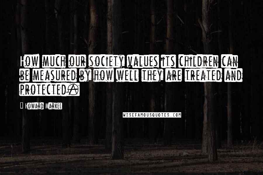 Howard Markel Quotes: How much our society values its children can be measured by how well they are treated and protected.