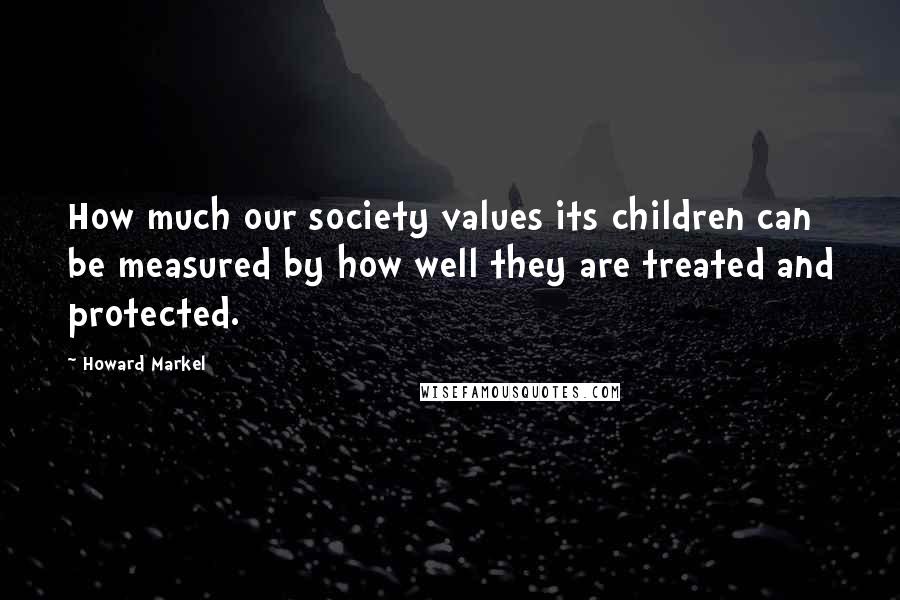 Howard Markel Quotes: How much our society values its children can be measured by how well they are treated and protected.