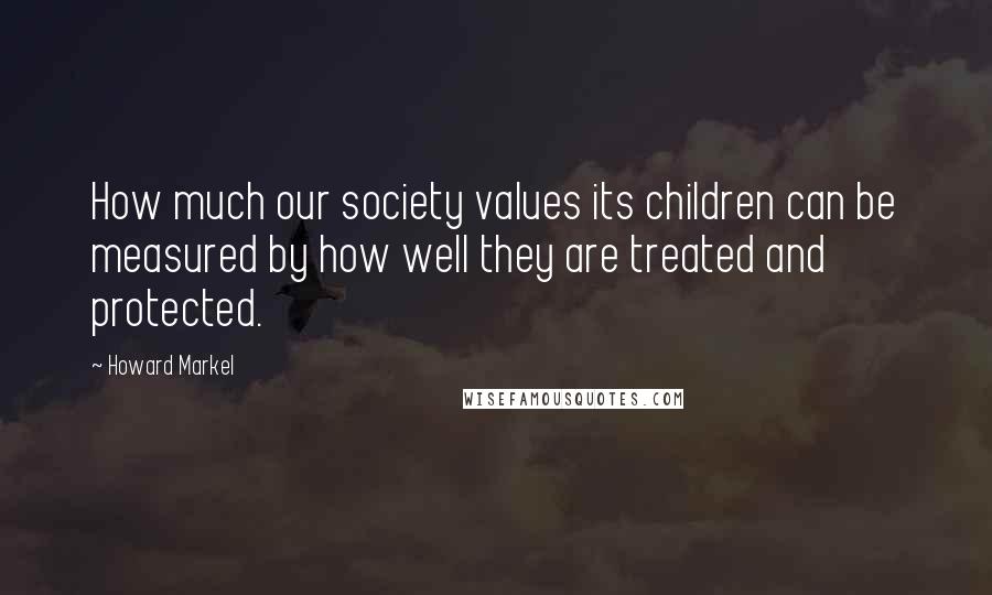 Howard Markel Quotes: How much our society values its children can be measured by how well they are treated and protected.