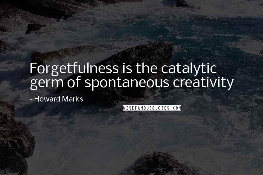 Howard Marks Quotes: Forgetfulness is the catalytic germ of spontaneous creativity