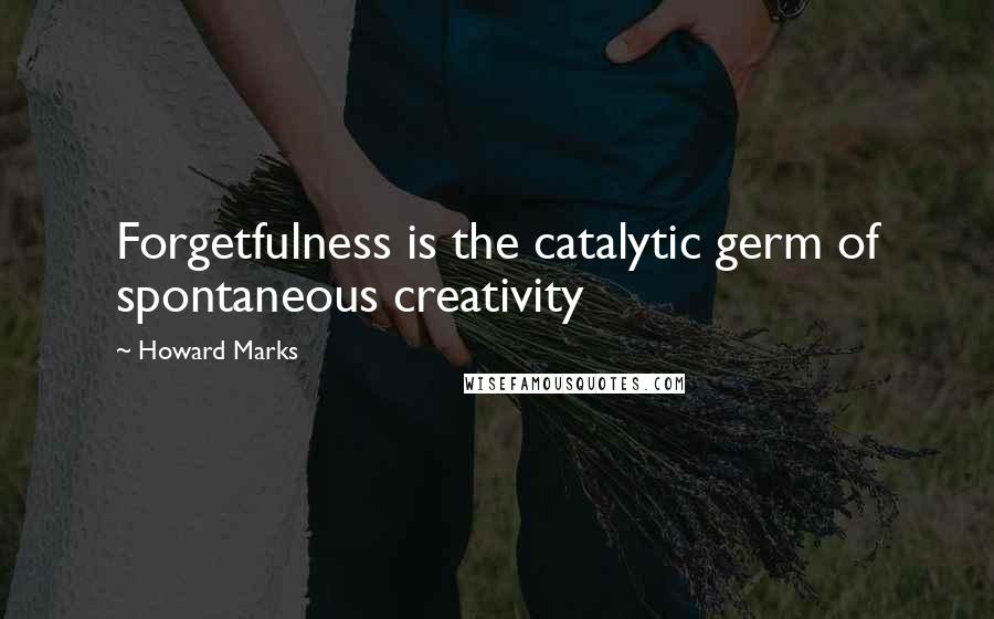 Howard Marks Quotes: Forgetfulness is the catalytic germ of spontaneous creativity