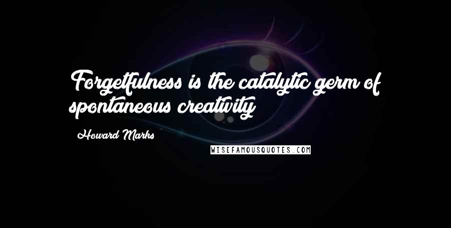 Howard Marks Quotes: Forgetfulness is the catalytic germ of spontaneous creativity