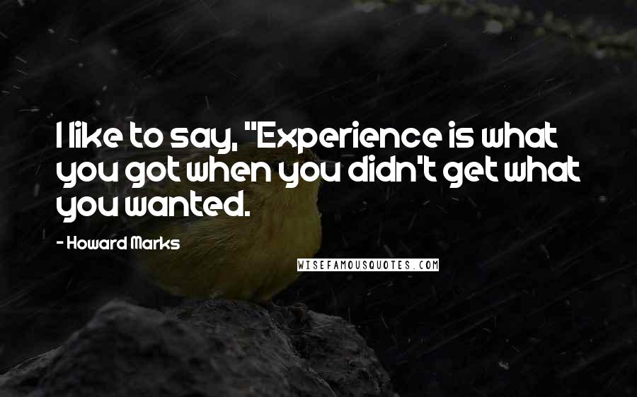 Howard Marks Quotes: I like to say, "Experience is what you got when you didn't get what you wanted.