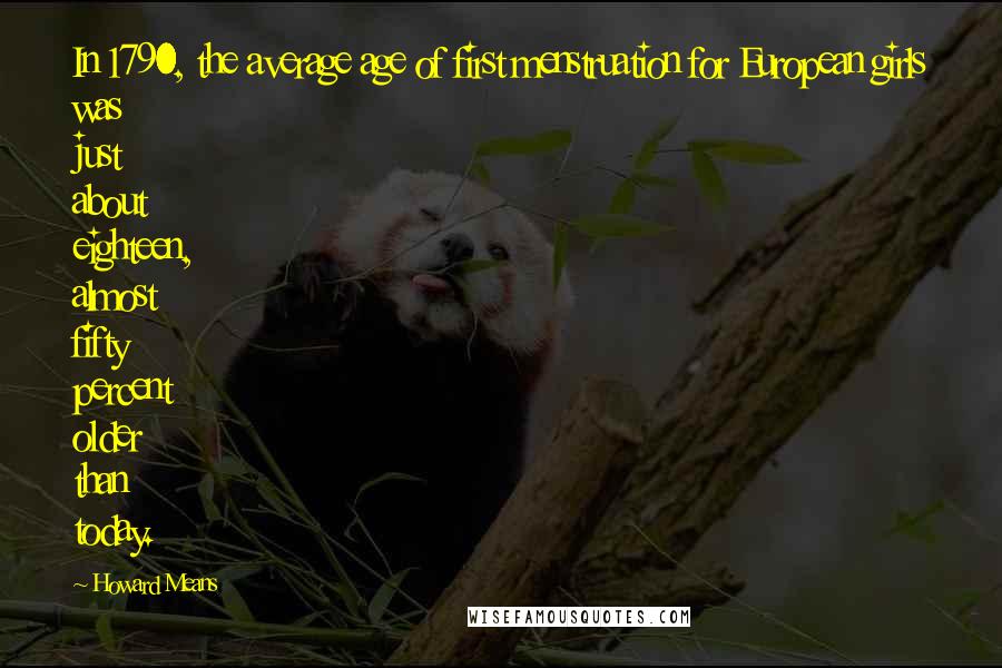 Howard Means Quotes: In 1790, the average age of first menstruation for European girls was just about eighteen, almost fifty percent older than today.