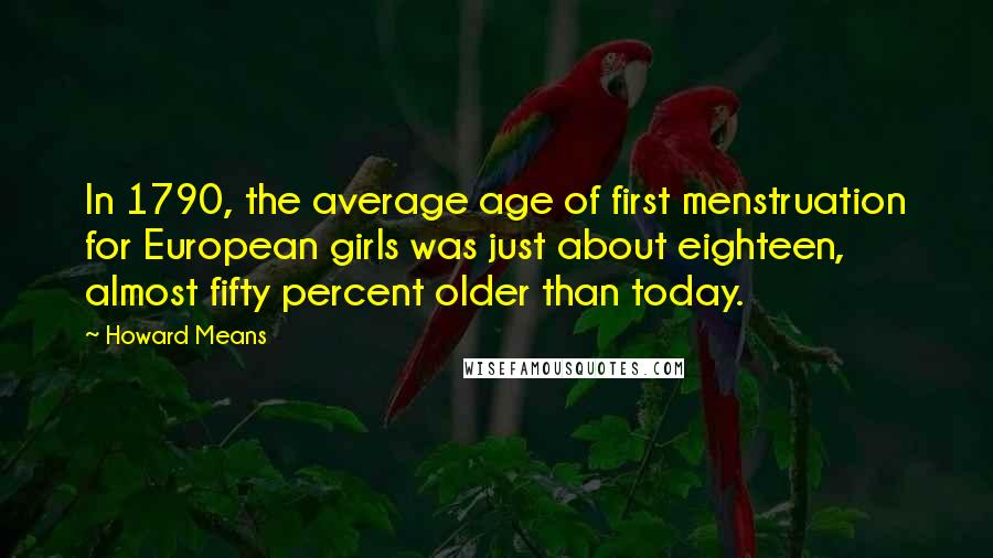 Howard Means Quotes: In 1790, the average age of first menstruation for European girls was just about eighteen, almost fifty percent older than today.