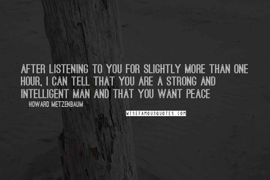 Howard Metzenbaum Quotes: After listening to you for slightly more than one hour, I can tell that you are a strong and intelligent man and that you want peace