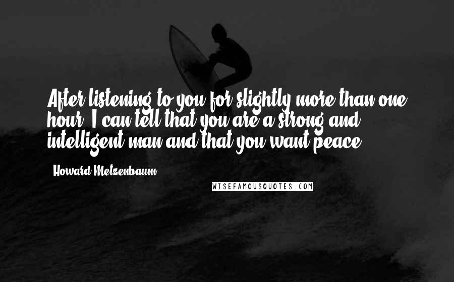 Howard Metzenbaum Quotes: After listening to you for slightly more than one hour, I can tell that you are a strong and intelligent man and that you want peace