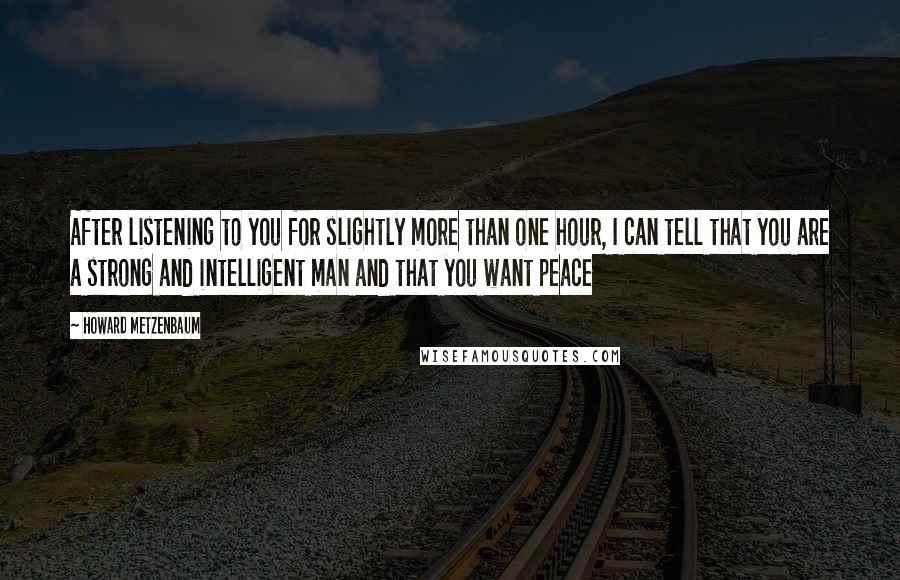 Howard Metzenbaum Quotes: After listening to you for slightly more than one hour, I can tell that you are a strong and intelligent man and that you want peace