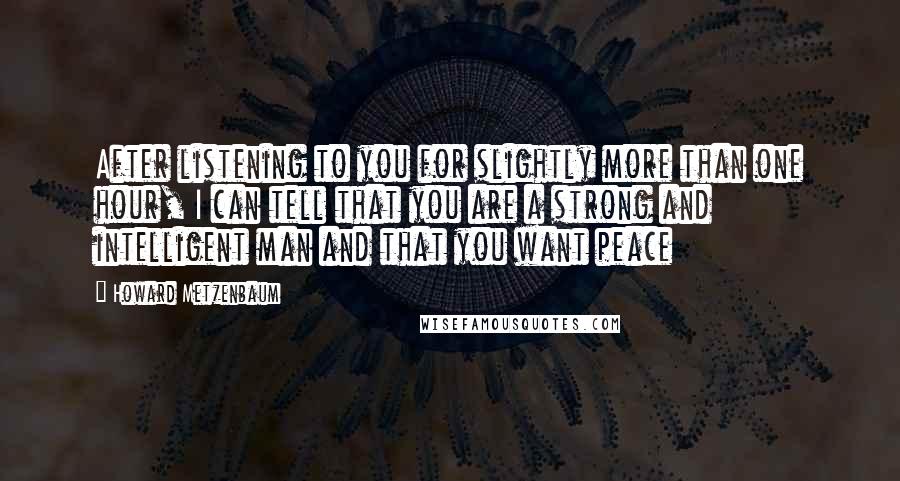 Howard Metzenbaum Quotes: After listening to you for slightly more than one hour, I can tell that you are a strong and intelligent man and that you want peace