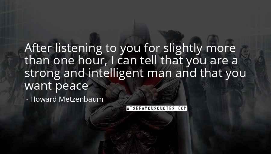 Howard Metzenbaum Quotes: After listening to you for slightly more than one hour, I can tell that you are a strong and intelligent man and that you want peace